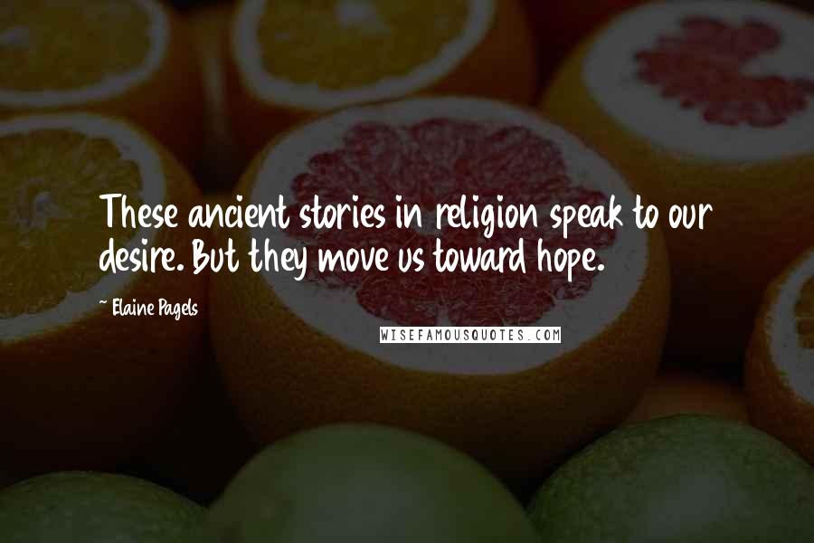 Elaine Pagels Quotes: These ancient stories in religion speak to our desire. But they move us toward hope.