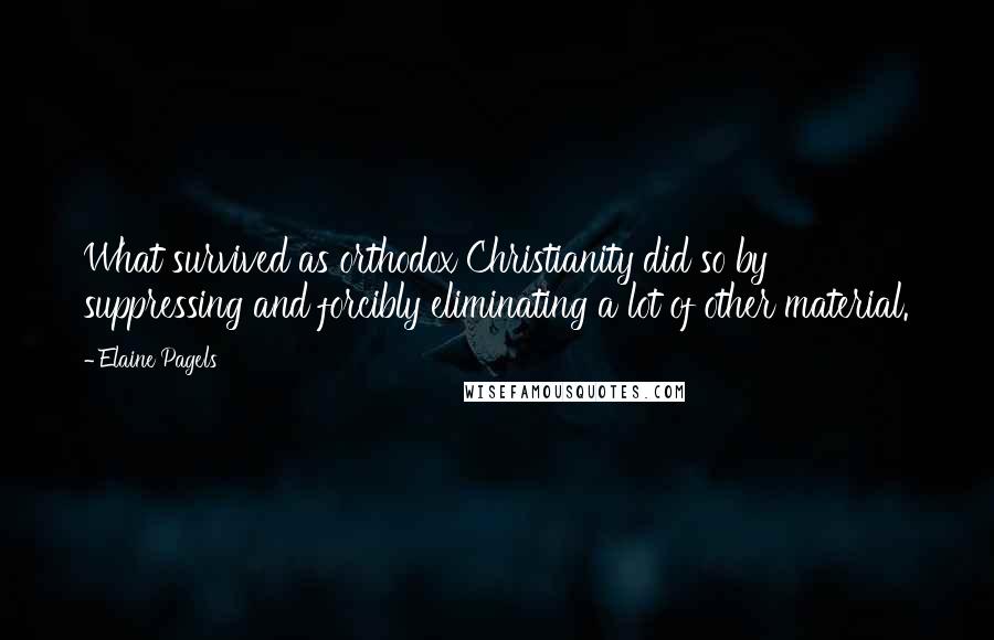 Elaine Pagels Quotes: What survived as orthodox Christianity did so by suppressing and forcibly eliminating a lot of other material.