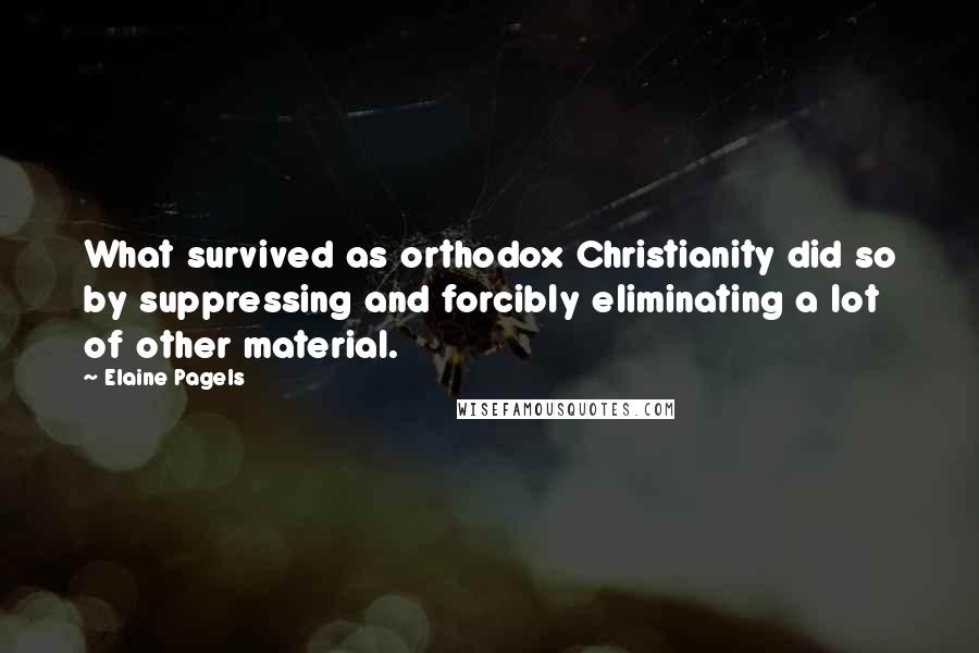 Elaine Pagels Quotes: What survived as orthodox Christianity did so by suppressing and forcibly eliminating a lot of other material.