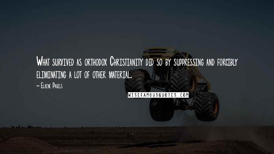 Elaine Pagels Quotes: What survived as orthodox Christianity did so by suppressing and forcibly eliminating a lot of other material.