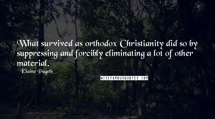 Elaine Pagels Quotes: What survived as orthodox Christianity did so by suppressing and forcibly eliminating a lot of other material.