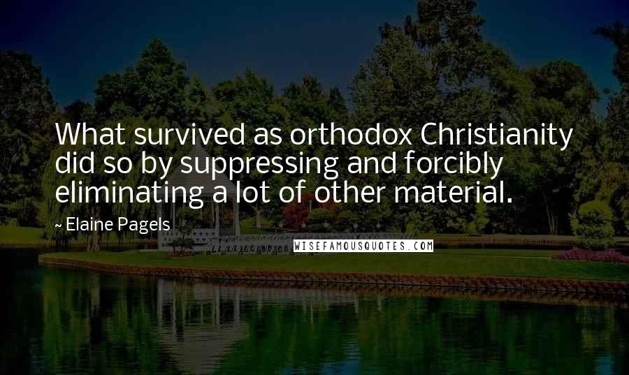 Elaine Pagels Quotes: What survived as orthodox Christianity did so by suppressing and forcibly eliminating a lot of other material.