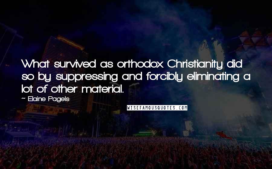 Elaine Pagels Quotes: What survived as orthodox Christianity did so by suppressing and forcibly eliminating a lot of other material.