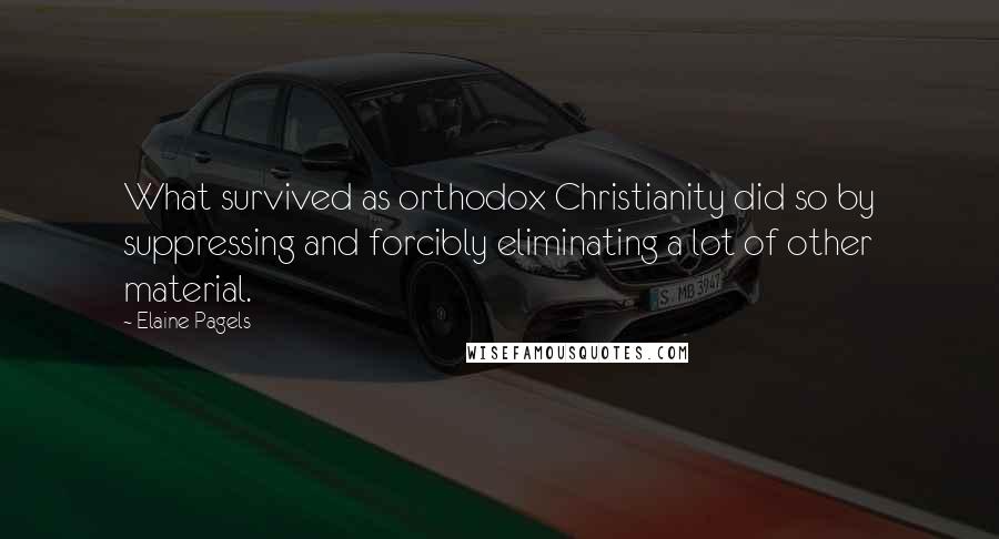 Elaine Pagels Quotes: What survived as orthodox Christianity did so by suppressing and forcibly eliminating a lot of other material.