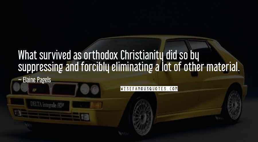 Elaine Pagels Quotes: What survived as orthodox Christianity did so by suppressing and forcibly eliminating a lot of other material.