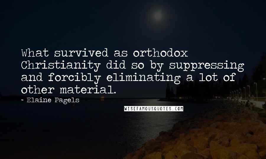 Elaine Pagels Quotes: What survived as orthodox Christianity did so by suppressing and forcibly eliminating a lot of other material.