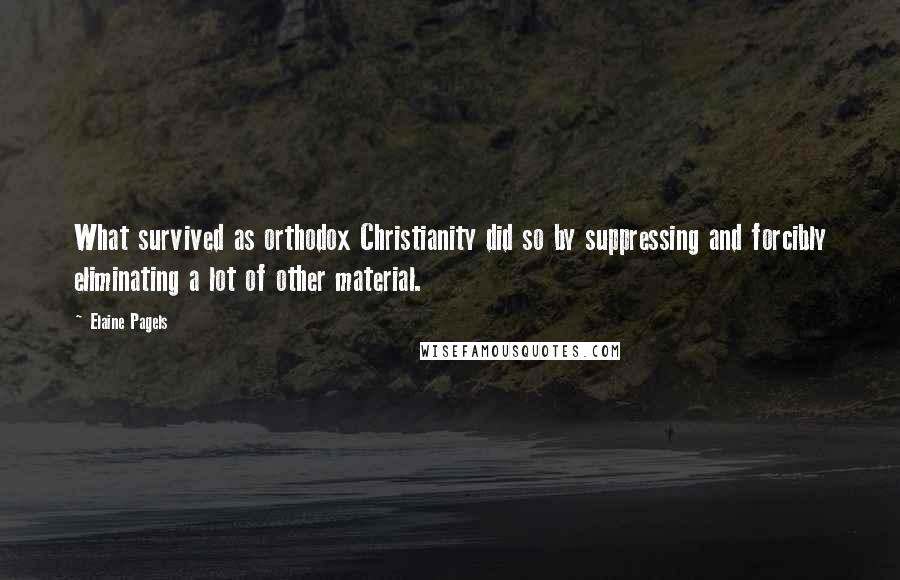 Elaine Pagels Quotes: What survived as orthodox Christianity did so by suppressing and forcibly eliminating a lot of other material.
