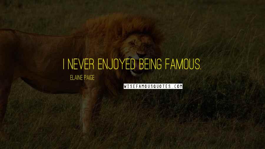 Elaine Paige Quotes: I never enjoyed being famous.
