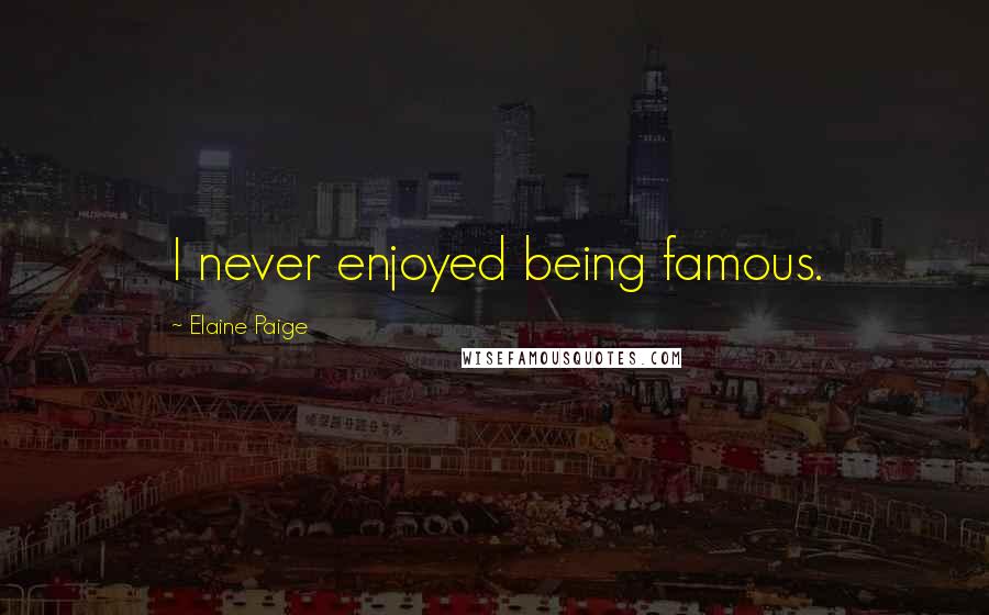 Elaine Paige Quotes: I never enjoyed being famous.