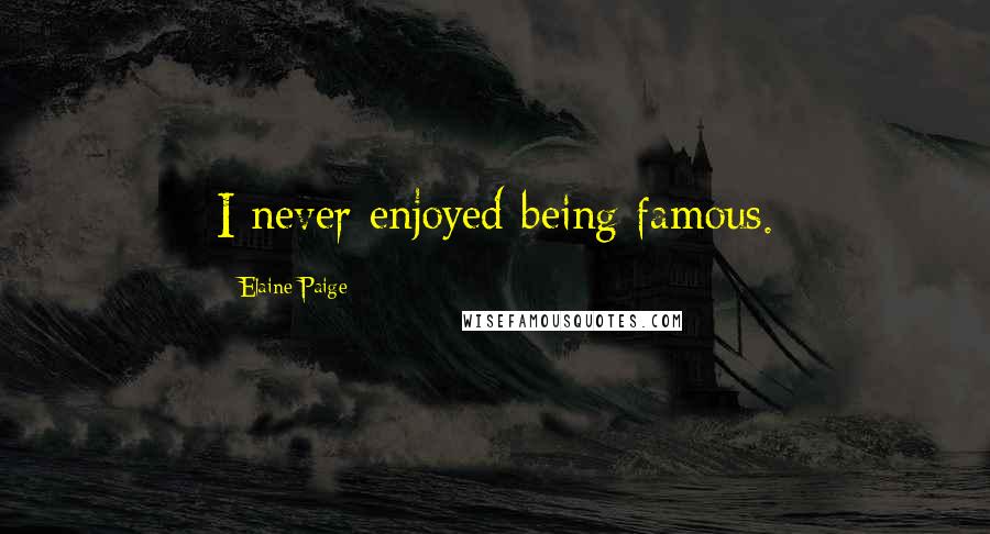 Elaine Paige Quotes: I never enjoyed being famous.