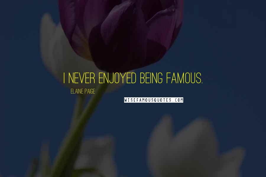 Elaine Paige Quotes: I never enjoyed being famous.