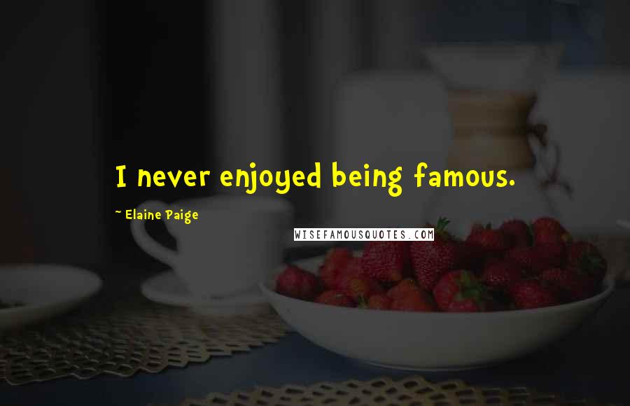 Elaine Paige Quotes: I never enjoyed being famous.