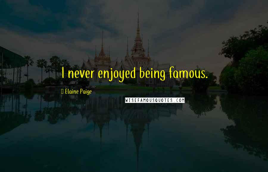 Elaine Paige Quotes: I never enjoyed being famous.