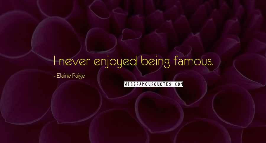 Elaine Paige Quotes: I never enjoyed being famous.