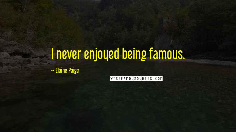 Elaine Paige Quotes: I never enjoyed being famous.