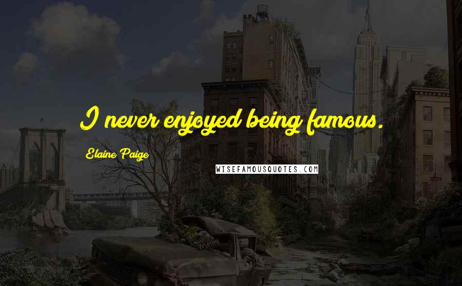 Elaine Paige Quotes: I never enjoyed being famous.