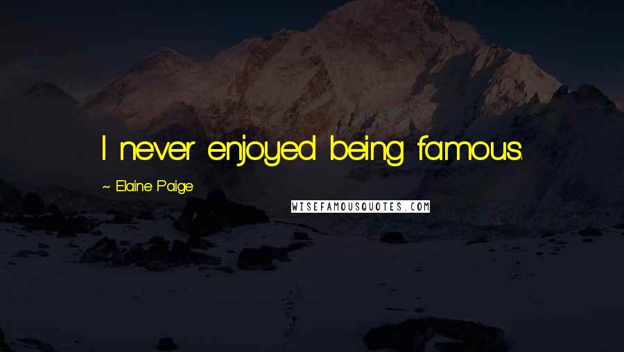 Elaine Paige Quotes: I never enjoyed being famous.