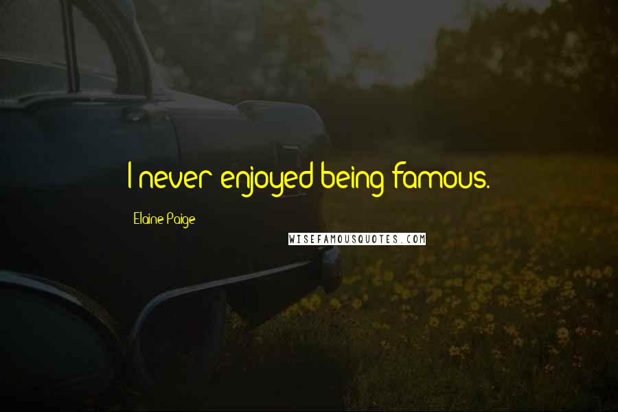 Elaine Paige Quotes: I never enjoyed being famous.