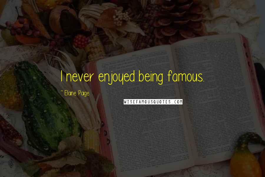 Elaine Paige Quotes: I never enjoyed being famous.