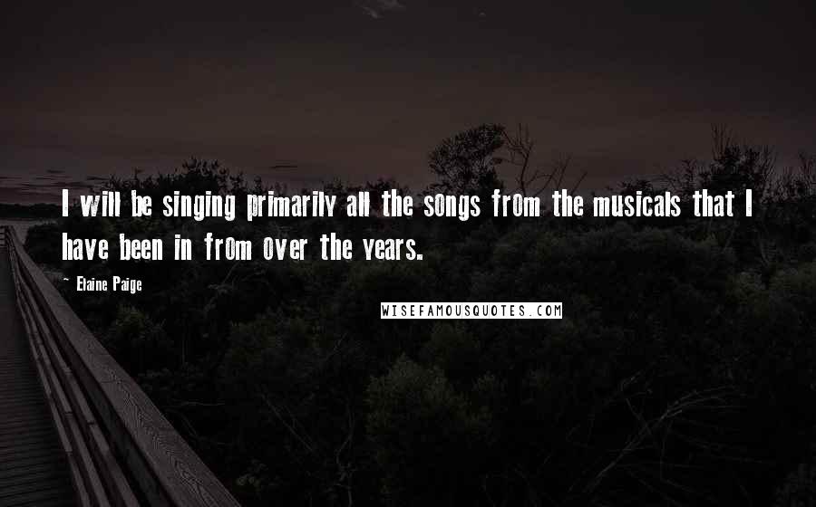 Elaine Paige Quotes: I will be singing primarily all the songs from the musicals that I have been in from over the years.