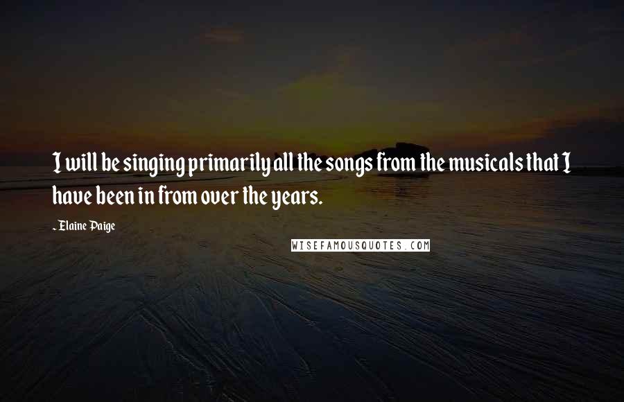 Elaine Paige Quotes: I will be singing primarily all the songs from the musicals that I have been in from over the years.