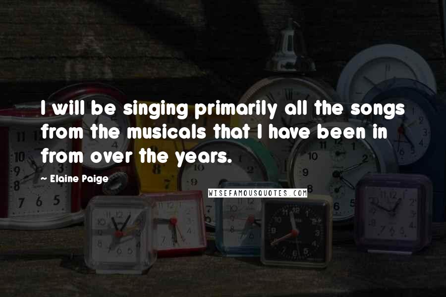 Elaine Paige Quotes: I will be singing primarily all the songs from the musicals that I have been in from over the years.