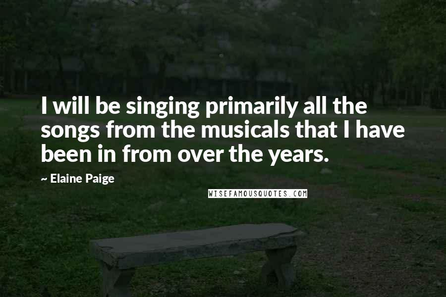 Elaine Paige Quotes: I will be singing primarily all the songs from the musicals that I have been in from over the years.