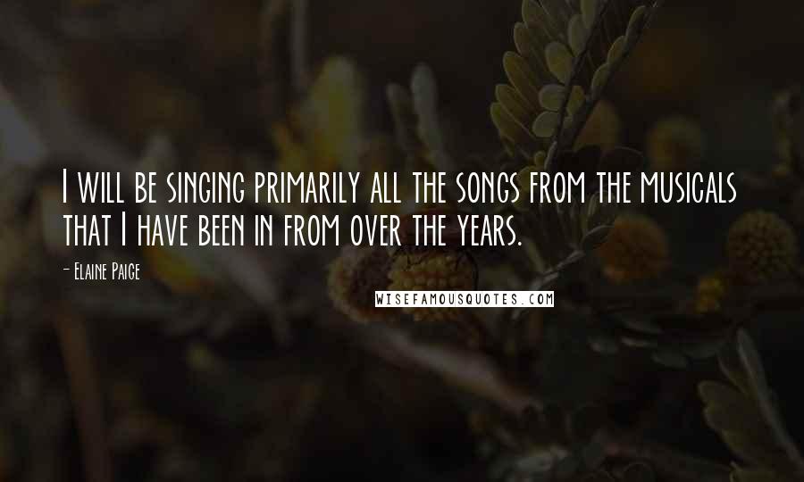 Elaine Paige Quotes: I will be singing primarily all the songs from the musicals that I have been in from over the years.