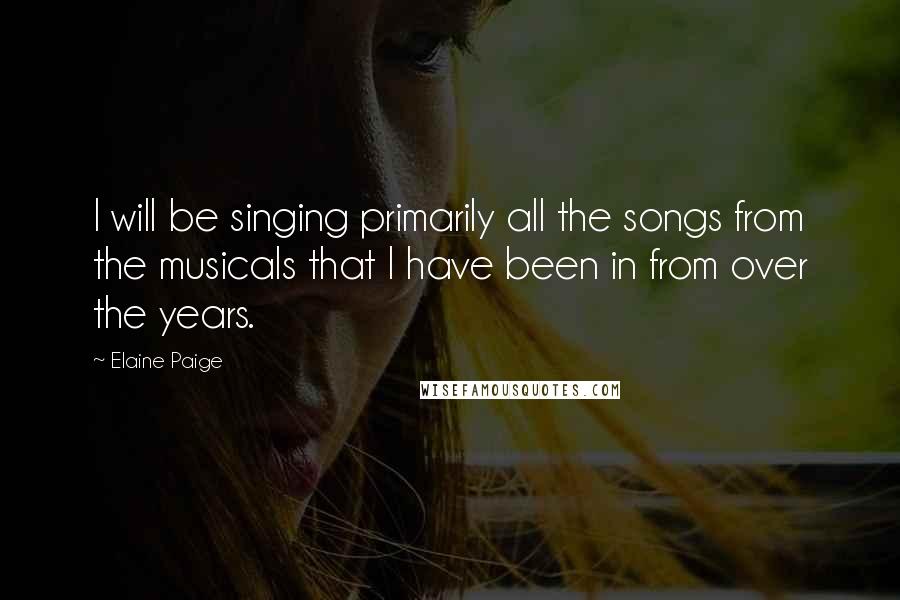 Elaine Paige Quotes: I will be singing primarily all the songs from the musicals that I have been in from over the years.