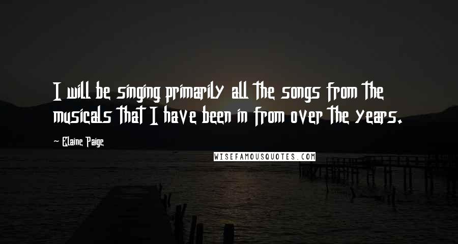 Elaine Paige Quotes: I will be singing primarily all the songs from the musicals that I have been in from over the years.