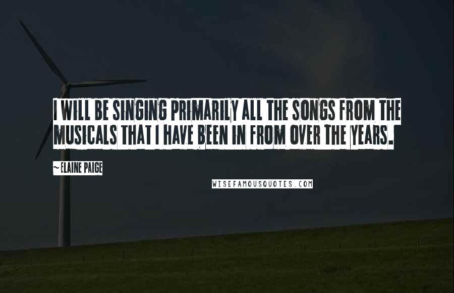 Elaine Paige Quotes: I will be singing primarily all the songs from the musicals that I have been in from over the years.