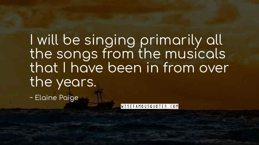 Elaine Paige Quotes: I will be singing primarily all the songs from the musicals that I have been in from over the years.