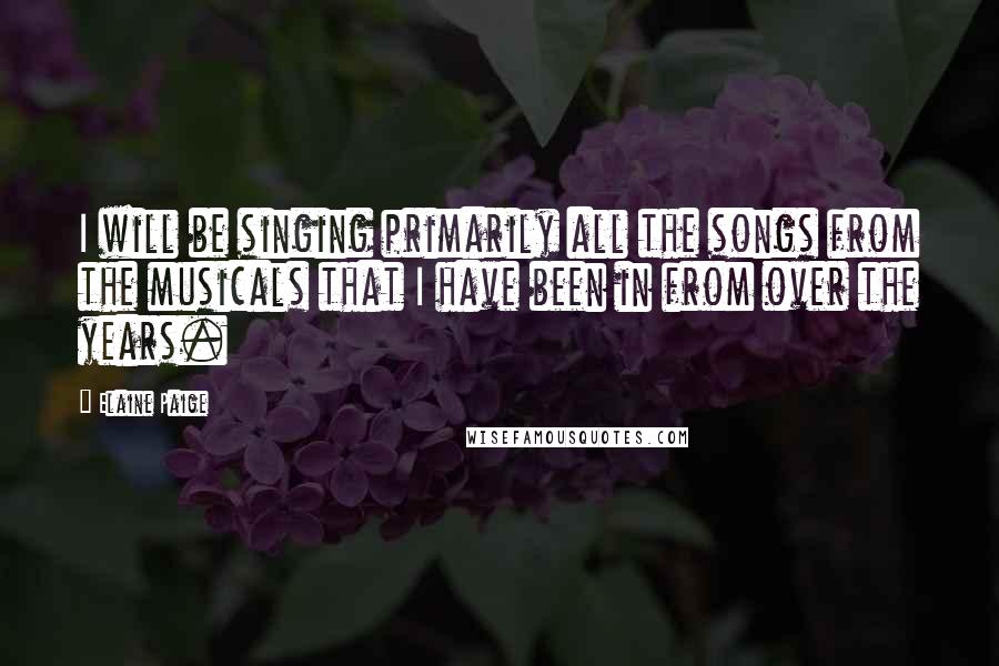 Elaine Paige Quotes: I will be singing primarily all the songs from the musicals that I have been in from over the years.