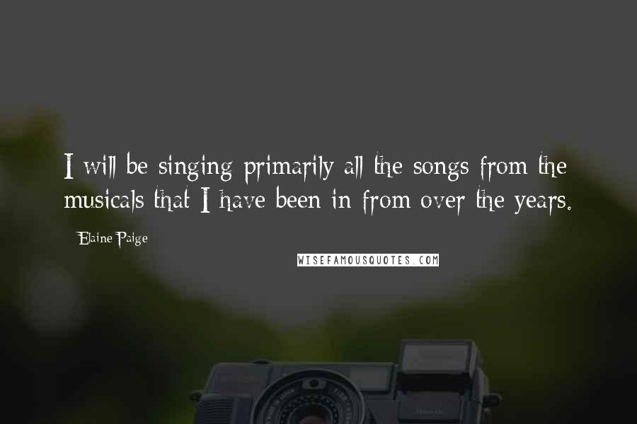 Elaine Paige Quotes: I will be singing primarily all the songs from the musicals that I have been in from over the years.