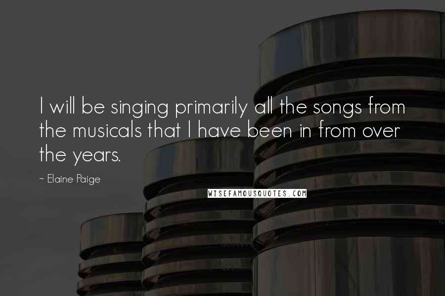 Elaine Paige Quotes: I will be singing primarily all the songs from the musicals that I have been in from over the years.