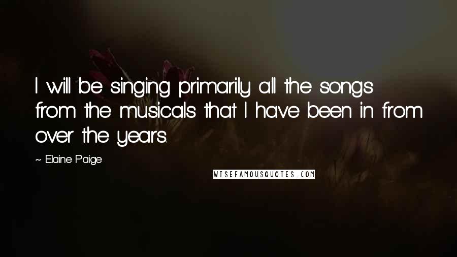 Elaine Paige Quotes: I will be singing primarily all the songs from the musicals that I have been in from over the years.