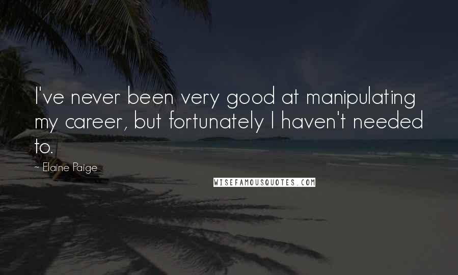 Elaine Paige Quotes: I've never been very good at manipulating my career, but fortunately I haven't needed to.