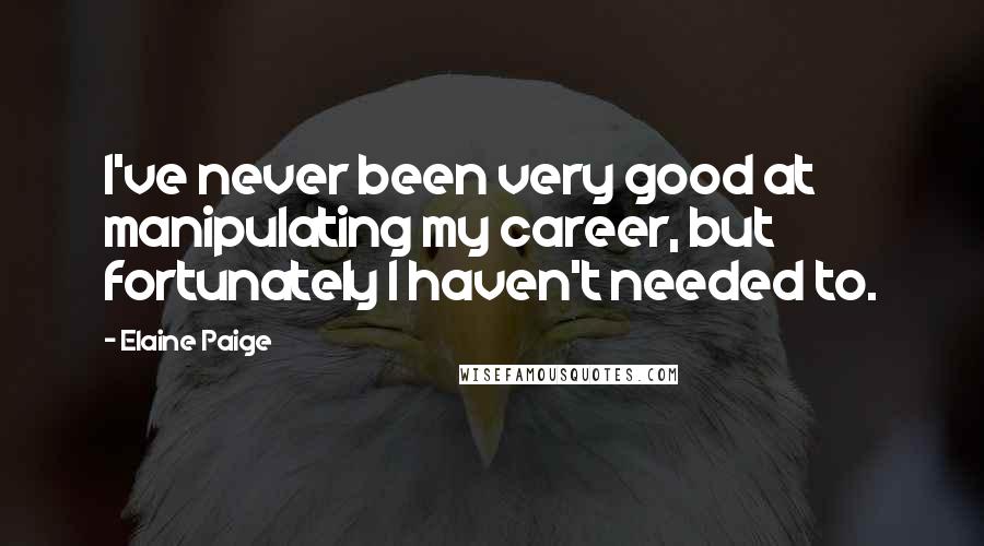 Elaine Paige Quotes: I've never been very good at manipulating my career, but fortunately I haven't needed to.