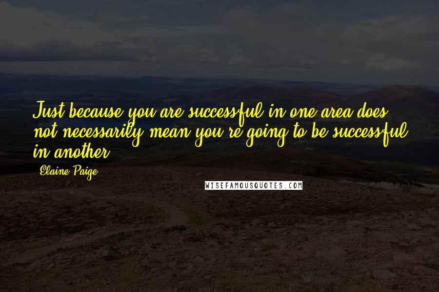 Elaine Paige Quotes: Just because you are successful in one area does not necessarily mean you're going to be successful in another.