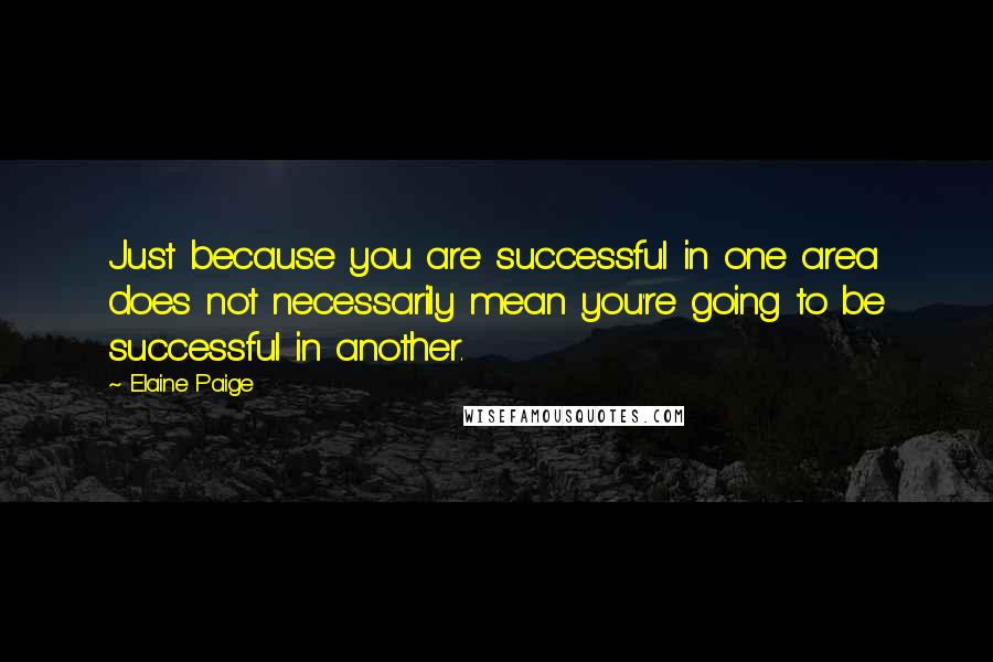 Elaine Paige Quotes: Just because you are successful in one area does not necessarily mean you're going to be successful in another.