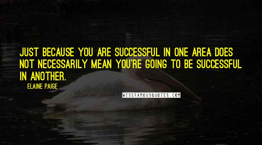 Elaine Paige Quotes: Just because you are successful in one area does not necessarily mean you're going to be successful in another.