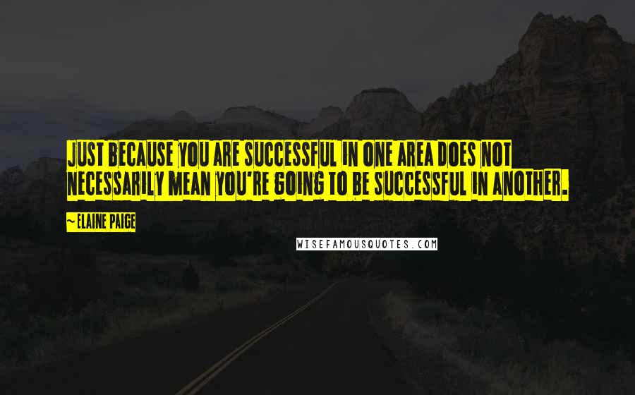 Elaine Paige Quotes: Just because you are successful in one area does not necessarily mean you're going to be successful in another.