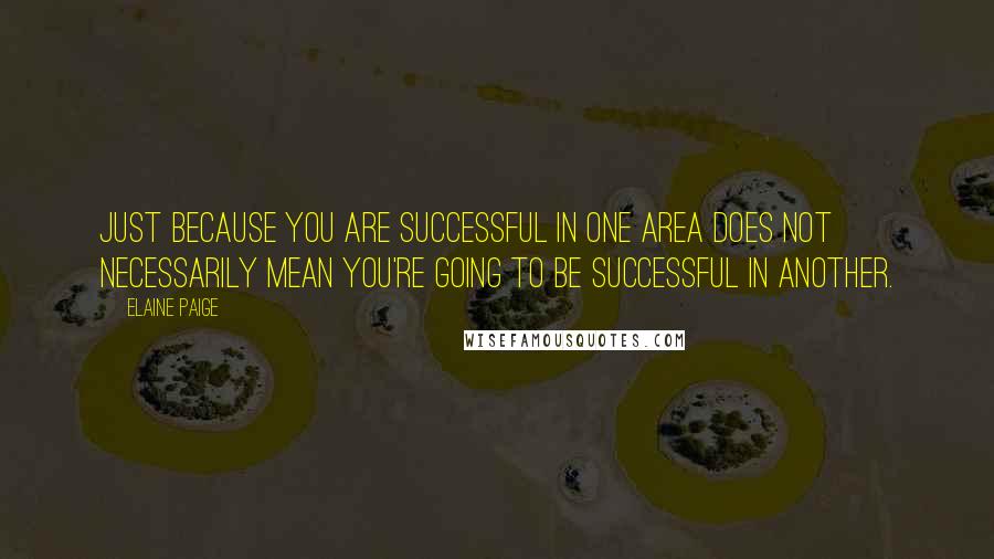 Elaine Paige Quotes: Just because you are successful in one area does not necessarily mean you're going to be successful in another.