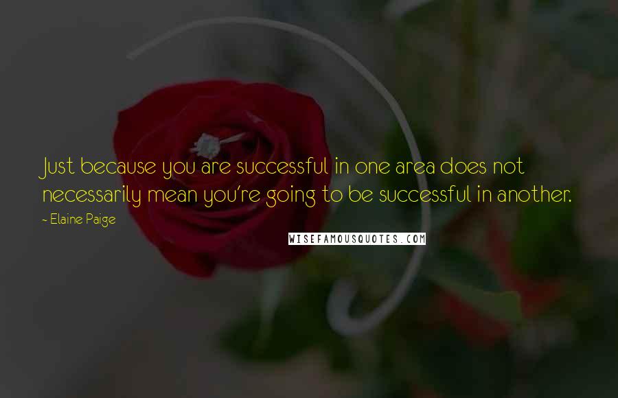 Elaine Paige Quotes: Just because you are successful in one area does not necessarily mean you're going to be successful in another.