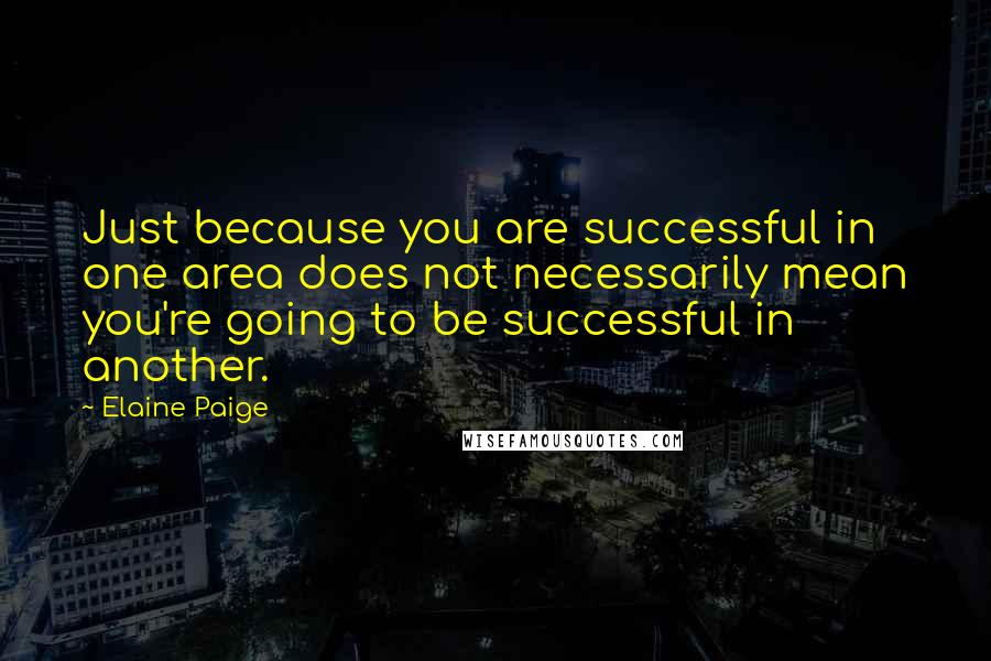 Elaine Paige Quotes: Just because you are successful in one area does not necessarily mean you're going to be successful in another.