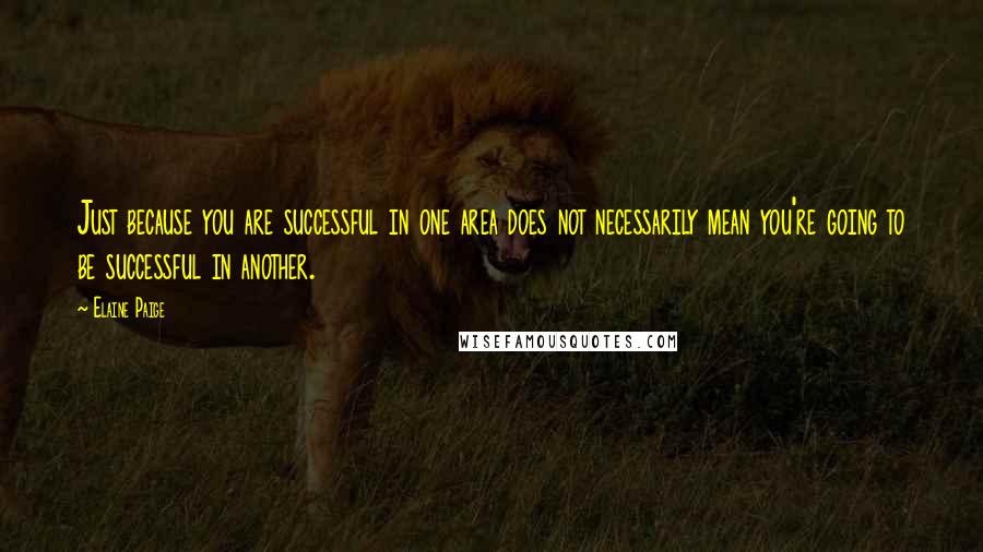 Elaine Paige Quotes: Just because you are successful in one area does not necessarily mean you're going to be successful in another.