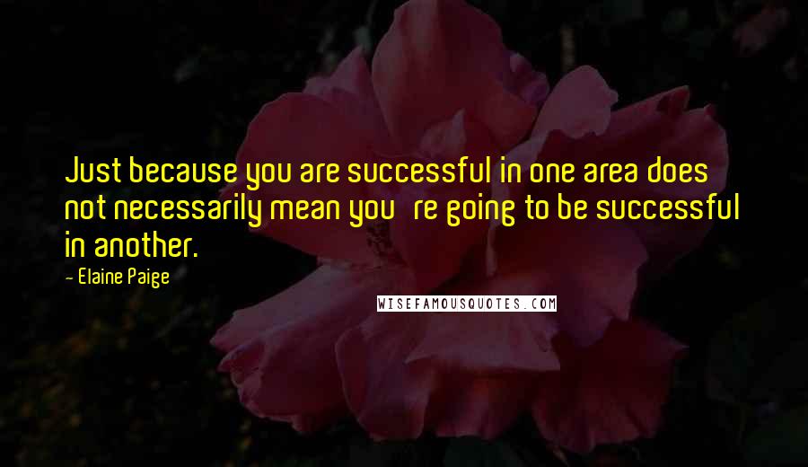 Elaine Paige Quotes: Just because you are successful in one area does not necessarily mean you're going to be successful in another.