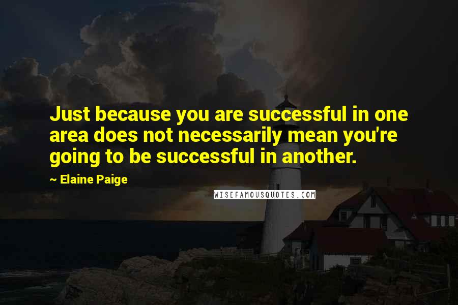 Elaine Paige Quotes: Just because you are successful in one area does not necessarily mean you're going to be successful in another.