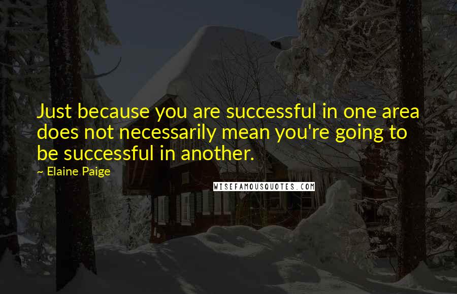 Elaine Paige Quotes: Just because you are successful in one area does not necessarily mean you're going to be successful in another.