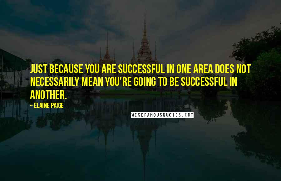 Elaine Paige Quotes: Just because you are successful in one area does not necessarily mean you're going to be successful in another.